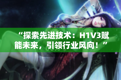 “探索先进技术：H1V3赋能未来，引领行业风向！”