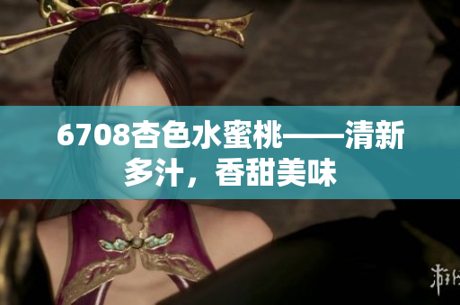 6708杏色水蜜桃——清新多汁，香甜美味