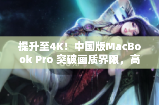 提升至4K！中国版MacBook Pro 突破画质界限，高清体验再进一步