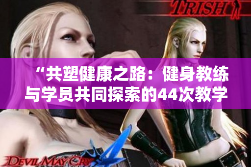 “共塑健康之路：健身教练与学员共同探索的44次教学旅程”