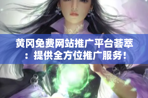 黄冈免费网站推广平台荟萃：提供全方位推广服务！