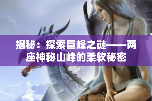 揭秘：探索巨峰之谜——两座神秘山峰的柔软秘密