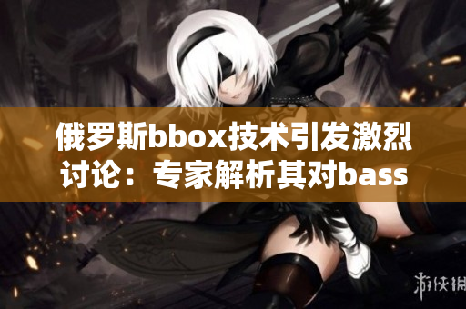 俄罗斯bbox技术引发激烈讨论：专家解析其对bass音效的撕裂效应