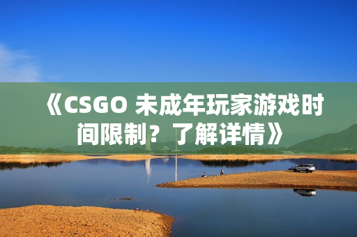 《CSGO 未成年玩家游戏时间限制？了解详情》