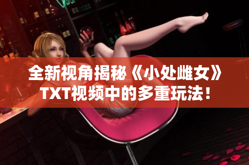 全新视角揭秘《小处雌女》TXT视频中的多重玩法！