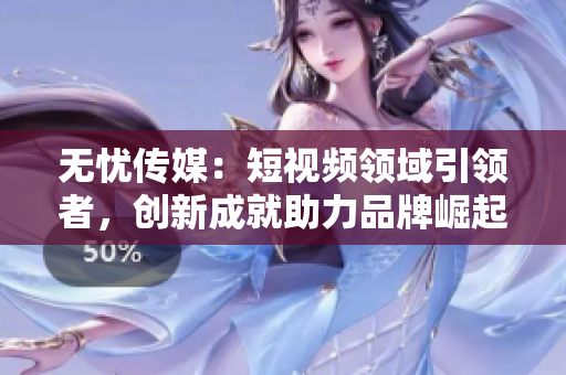 无忧传媒：短视频领域引领者，创新成就助力品牌崛起