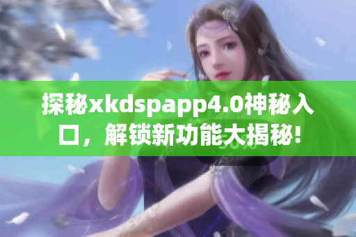 探秘xkdspapp4.0神秘入口，解锁新功能大揭秘!