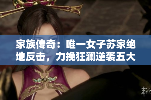 家族传奇：唯一女子苏家绝地反击，力挽狂澜逆袭五大挑战