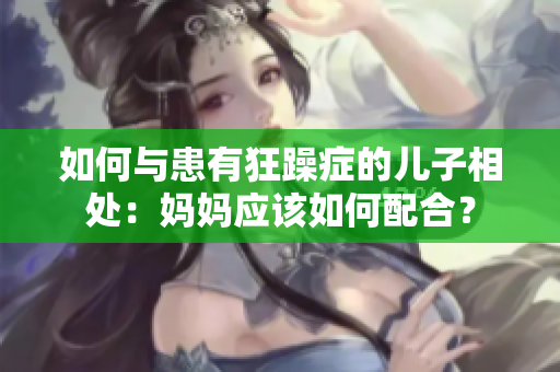 如何与患有狂躁症的儿子相处：妈妈应该如何配合？