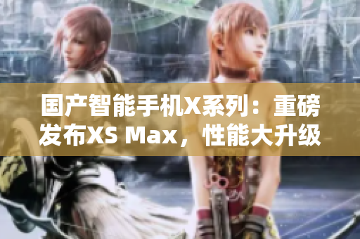 国产智能手机X系列：重磅发布XS Max，性能大升级