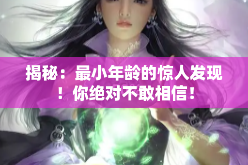 揭秘：最小年龄的惊人发现！你绝对不敢相信！