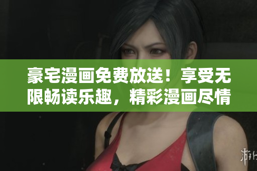 豪宅漫画免费放送！享受无限畅读乐趣，精彩漫画尽情触手可及