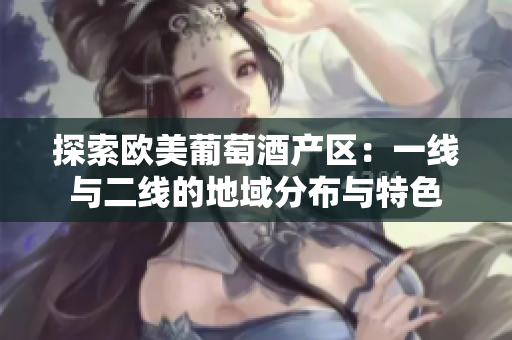 探索欧美葡萄酒产区：一线与二线的地域分布与特色