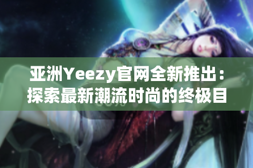 亚洲Yeezy官网全新推出：探索最新潮流时尚的终极目的地