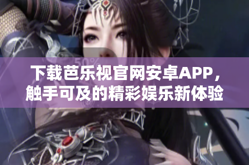 下载芭乐视官网安卓APP，触手可及的精彩娱乐新体验