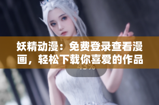 妖精动漫：免费登录查看漫画，轻松下载你喜爱的作品