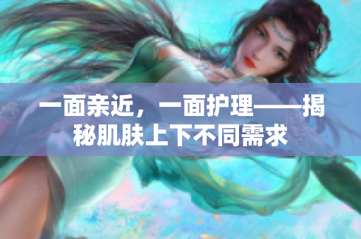 一面亲近，一面护理——揭秘肌肤上下不同需求