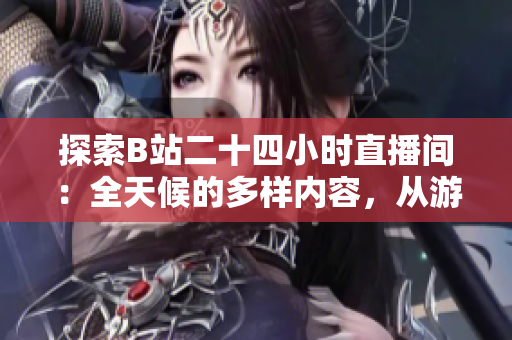 探索B站二十四小时直播间：全天候的多样内容，从游戏到知识，应有尽有