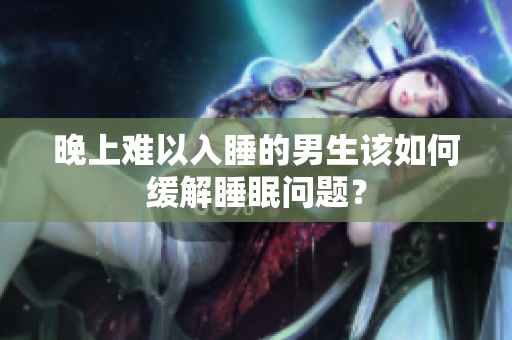 晚上难以入睡的男生该如何缓解睡眠问题？