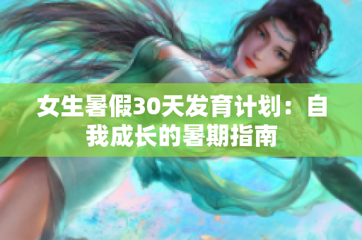 女生暑假30天发育计划：自我成长的暑期指南