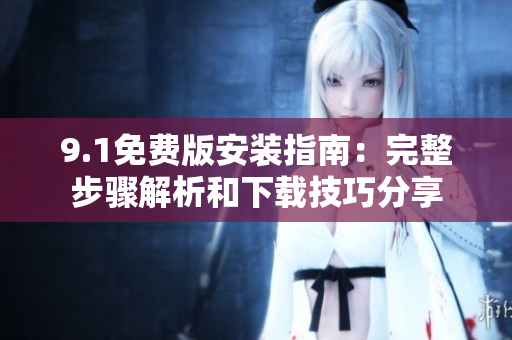 9.1免费版安装指南：完整步骤解析和下载技巧分享