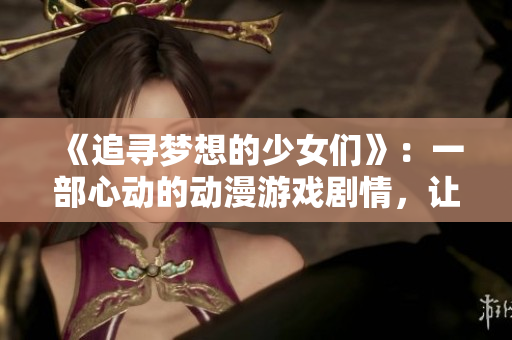 《追寻梦想的少女们》：一部心动的动漫游戏剧情，让你眼前一亮