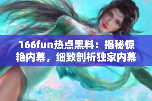 166fun热点黑料：揭秘惊艳内幕，细致剖析独家内幕！