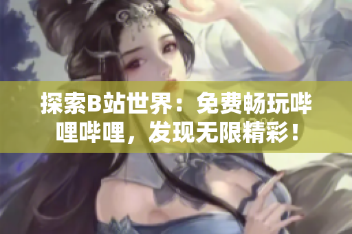 探索B站世界：免费畅玩哔哩哔哩，发现无限精彩！
