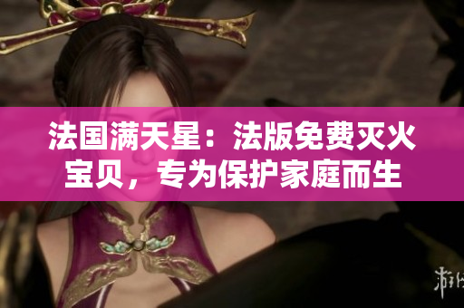 法国满天星：法版免费灭火宝贝，专为保护家庭而生
