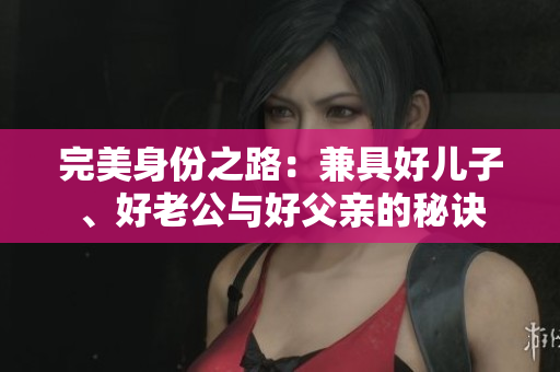 完美身份之路：兼具好儿子、好老公与好父亲的秘诀