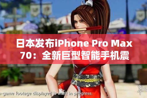 日本发布iPhone Pro Max 70：全新巨型智能手机震撼登场！