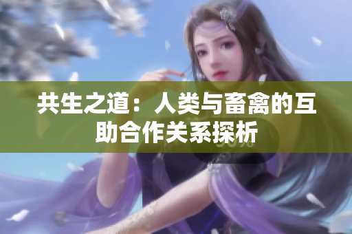 共生之道：人类与畜禽的互助合作关系探析
