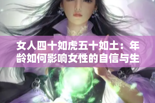 女人四十如虎五十如土：年龄如何影响女性的自信与生活态度？
