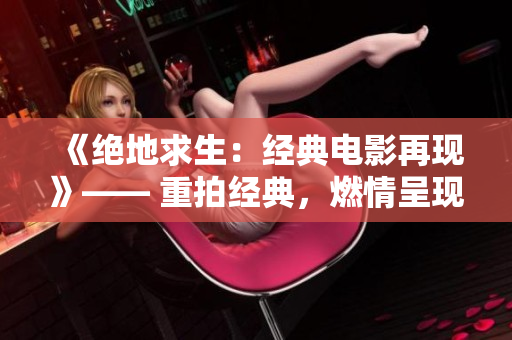 《绝地求生：经典电影再现》—— 重拍经典，燃情呈现无人区剧情。