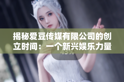 揭秘爱豆传媒有限公司的创立时间：一个新兴娱乐力量的诞生