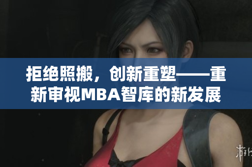 拒绝照搬，创新重塑——重新审视MBA智库的新发展路径