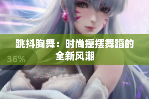 跳抖胸舞：时尚摇摆舞蹈的全新风潮