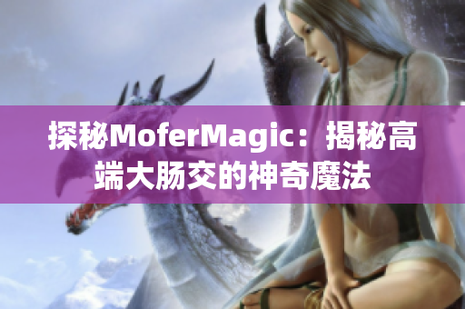 探秘MoferMagic：揭秘高端大肠交的神奇魔法