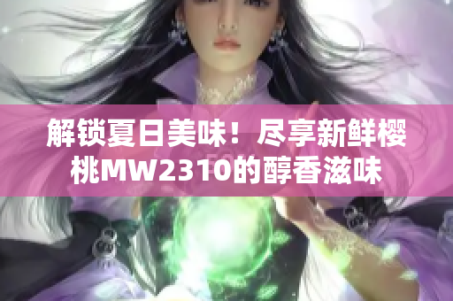 解锁夏日美味！尽享新鲜樱桃MW2310的醇香滋味