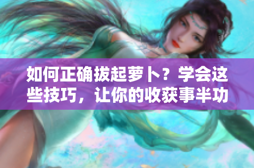 如何正确拔起萝卜？学会这些技巧，让你的收获事半功倍
