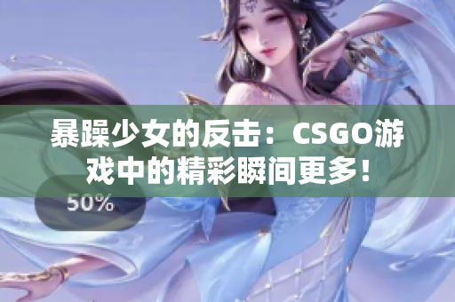 暴躁少女的反击：CSGO游戏中的精彩瞬间更多！