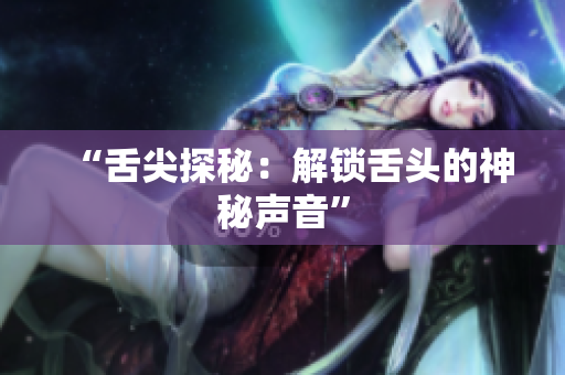 “舌尖探秘：解锁舌头的神秘声音”