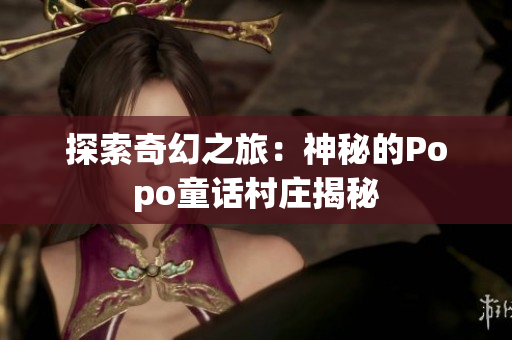 探索奇幻之旅：神秘的Popo童话村庄揭秘