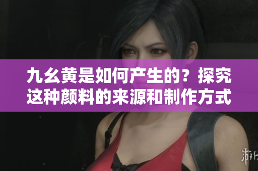 九幺黄是如何产生的？探究这种颜料的来源和制作方式