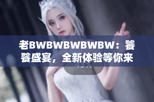 老BWBWBWBWBW：饕餮盛宴，全新体验等你来