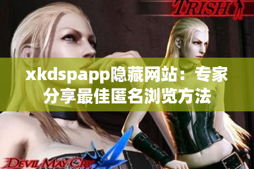 xkdspapp隐藏网站：专家分享最佳匿名浏览方法
