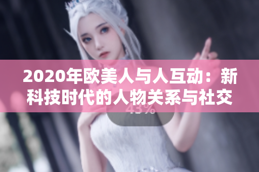 2020年欧美人与人互动：新科技时代的人物关系与社交动态变迁分析