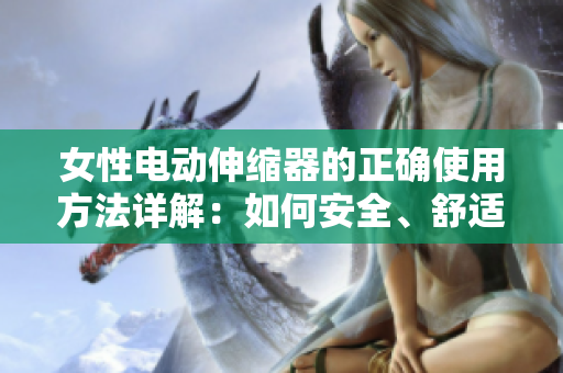 女性电动伸缩器的正确使用方法详解：如何安全、舒适地使用女性电动伸缩器？