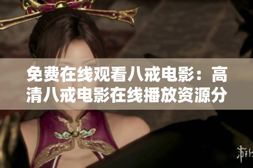 免费在线观看八戒电影：高清八戒电影在线播放资源分享