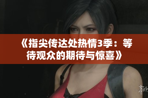 《指尖传达处热情3季：等待观众的期待与惊喜》